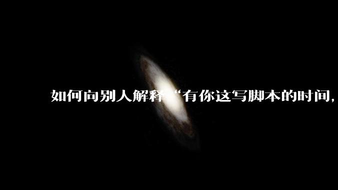 如何向别人解释“有你这写脚本的时间,我早就一个一个做完了”?